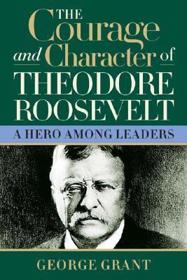 Courage and Character of Theodore Roosevelt A Hero among Leaders  2005 9781581824391 Front Cover
