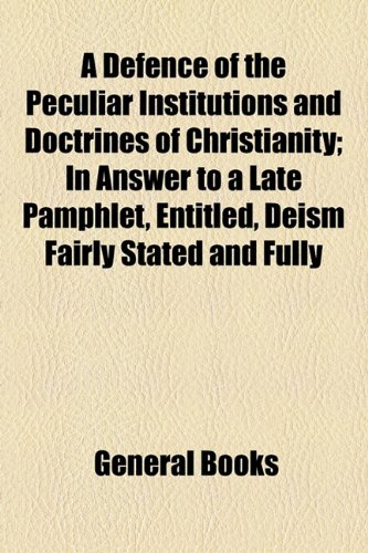 Defence of the Peculiar Institutions and Doctrines of Christianity; in Answer to a Late Pamphlet, Entitled, Deism Fairly Stated and Fully   2010 9781154450392 Front Cover