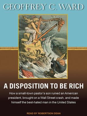 A Disposition to Be Rich: How a Small-Town Pastor's Son Ruined an American President, Brought on a Wall Street Crash, and Made Himself the Best-Hated Man in the United States  2012 9781452635392 Front Cover