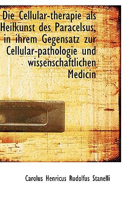 Die Cellular-Therapie Als Heilkunst des Paracelsus, in Ihrem Gegensatz Zur Cellular-Pathologie und W  2009 9781110091393 Front Cover