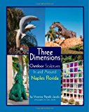 Three Dimensions Outdoor Sculpture in and Around Naples Florida   2012 9781479356393 Front Cover