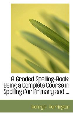 Graded Spelling-Book : Being a Complete Course in Spelling for Primary And ...  2008 9780554701394 Front Cover