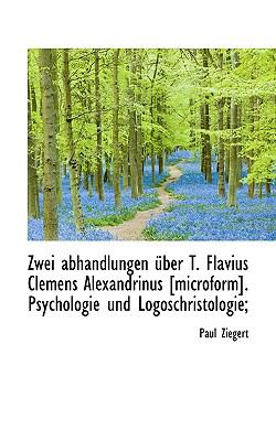Zwei Abhandlungen ï¿½ber T Flavius Clemens Alexandrinus [Microform] Psychologie und Logoschristologi  N/A 9781116919394 Front Cover