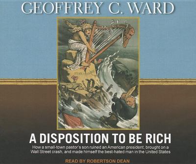 A Disposition to Be Rich: How a Small-Town Pastor's Son Ruined an American President, Brought on a Wall Street Crash, and Made Himself the Best-Hated Man in the United States  2012 9781452605395 Front Cover