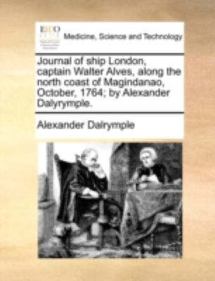 Journal of Ship London, Captain Walter Alves, along the North Coast of Magindanao, October, 1764; by Alexander Dalyrymple  N/A 9781140722397 Front Cover