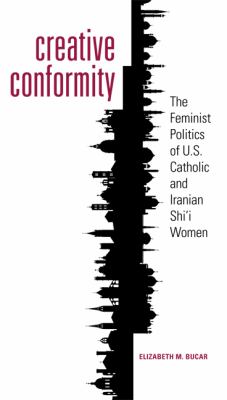 Creative Conformity The Feminist Politics of U. S. Catholic and Iranian Shi'I Women  2011 9781589017399 Front Cover