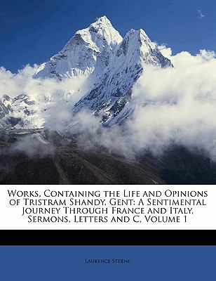 Works, Containing the Life and Opinions of Tristram Shandy, Gent A Sentimental Journey Through France and Italy, Sermons, Letters and C, Volume 1 N/A 9781147456400 Front Cover