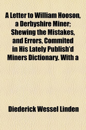 Letter to William Hooson, a Derbyshire Miner; Shewing the Mistakes, and Errors, Commited in His Lately Publish'D Miners Dictionary With  2010 9781154456400 Front Cover