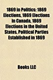 1869 in Politics 1869 Elections, 1869 Elections in Canada, 1869 Elections in the United States, Political Parties Established In 1869 N/A 9781156020401 Front Cover