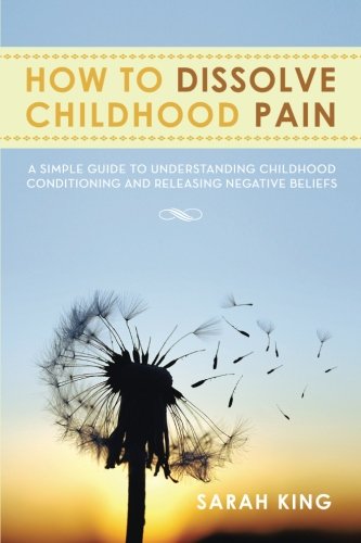 How to Dissolve Childhood Pain: A Simple Guide to Understanding Childhood Conditioning and Releasing Negative Beliefs  2013 9781483643403 Front Cover