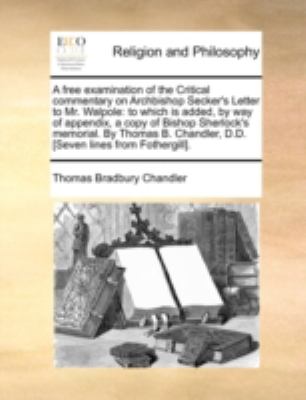 Free Examination of the Critical Commentary on Archbishop Secker's Letter to Mr Walpole : To which Is added, by way of appendix, a copy of Bishop Sh N/A 9781140718406 Front Cover