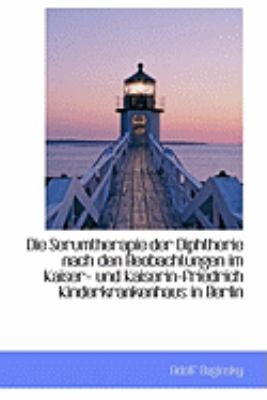 Die Serumtherapie Der Diphtherie Nach Den Beobachtungen Im Kaiser- Und Kaiserin-friedrich Kinderkran:   2009 9781103983407 Front Cover