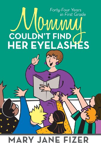 Mommy Couldn’t Find Her Eyelashes: Forty-four Years in First Grade  2013 9781475981407 Front Cover