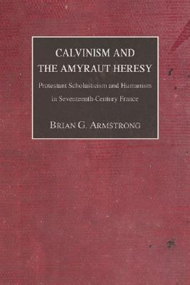 Calvinism and the Amyraut Heresy Protestant Scholasticism and Humanism in Seventeenth-Century France N/A 9781592446407 Front Cover