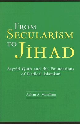 From Secularism to Jihad Sayyid Qutb and the Foundations of Radical Islamism  2006 9780313049408 Front Cover