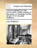 Sermon Preach'D in the Church of Air at the Opening of the Synod on Tuesday the First of April 1712 by John Anderson  N/A 9781171155409 Front Cover