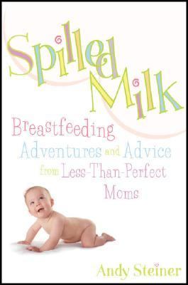 Spilled Milk Breastfeeding Adventures and Advice from Less-Than-Perfect Moms  2005 9781594860409 Front Cover