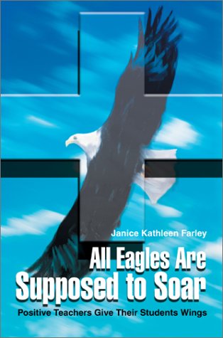 All Eagles Are Supposed to Soar Positive Teachers Give Their Students Wings  2002 9780595262410 Front Cover
