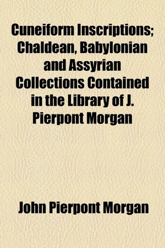 Cuneiform Inscriptions; Chaldean, Babylonian and Assyrian Collections Contained in the Library of J Pierpont Morgan  2010 9781154442410 Front Cover