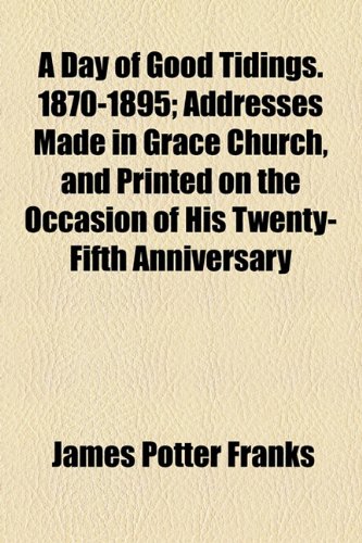Day of Good Tidings 1870-1895; Addresses Made in Grace Church, and Printed on the Occasion of His Twenty-Fifth Anniversary  2010 9781154586411 Front Cover