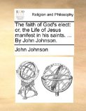 Faith of God's Elect : Or, the Life of Jesus manifest in his saints... . by John Johnson N/A 9781171077411 Front Cover