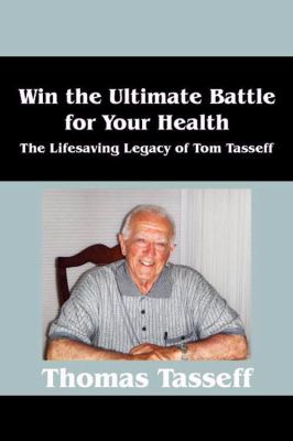 Win the Ultimate Battle for Your Health The Lifesaving Legacy of Tom Tasseff  2008 9781432727413 Front Cover
