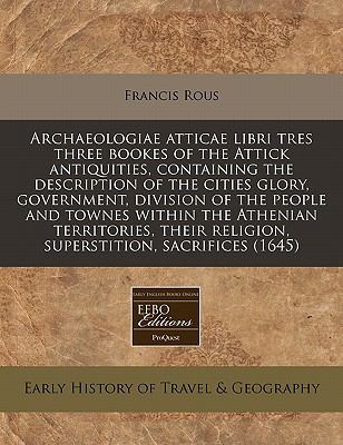 Archaeologiae atticae libri tres three bookes of the Attick antiquities, containing the description of the cities glory, government, division of the people and townes within the Athenian territories, their religion, superstition, Sacrifices (1645)  N/A 9781117786414 Front Cover