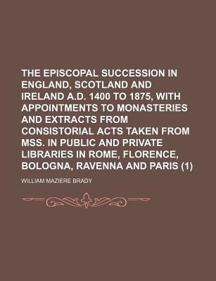 Episcopal Succession in England, Scotland and Ireland a D 1400 to 1875, with Appointments to Monasteries and Extracts from Consistorial N/A 9781150039416 Front Cover