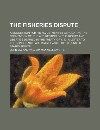 Fisheries Dispute; a Suggestion for Its Adjustment by Abrogating the Convention of 1818 and Resting on the Rights and Liberties Defined In   2010 9781154507416 Front Cover