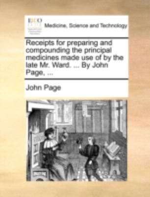 Receipts for Preparing and Compounding the Principal Medicines Made Use of by the Late Mr Ward by John Page N/A 9781140765417 Front Cover