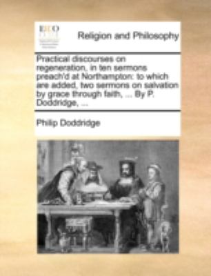 Practical Discourses on Regeneration, in Ten Sermons Preach'D at Northampton To which are added, two sermons on salvation by grace through Faith, ... N/A 9781170522417 Front Cover