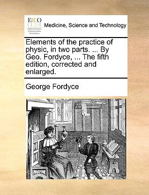Elements of the Practice of Physic, in Two Parts by Geo Fordyce, the Fifth Edition, Corrected and Enlarged N/A 9781140940418 Front Cover