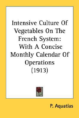 Intensive Culture of Vegetables on the French System With A Concise Monthly Calendar of Operations (1913) N/A 9780548627419 Front Cover