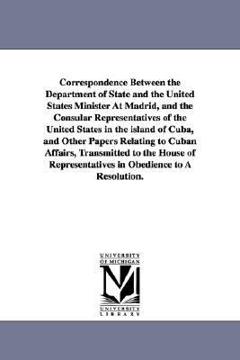 Correspondence Between the Department of State and the United States Minister at Madrid, and the Consular Representatives of the United States In N/A 9781425516420 Front Cover