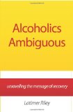 Alcoholics Ambiguous Unravelling the Message of Recovery N/A 9781456461423 Front Cover