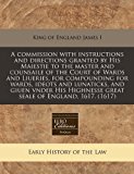 commission with instructions and directions granted by His Maiestie to the master and counsaile of the Court of Wards and Liueries, for compounding for wards, ideots and lunaticks, and giuen vnder His Highnesse great seale of England, 1617. (1617)  N/A 9781171250425 Front Cover