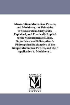 Mensuration, Mechanical Powers, and MacHinery the Principles of Mensuration Analytically Explained, and Practically Applied to the Measurement of Lin N/A 9781425510428 Front Cover