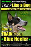 Blue Heeler, Blue Heeler Training, Think Like a Dog, but Don't Eat Your Poop! 'Paws on Paws off' Blue Heeler Breed Expert Dog Training. Here's EXACTLY How to TRAIN Your Blue Heeler N/A 9781499726428 Front Cover