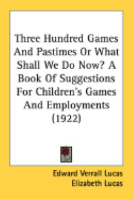 Three Hundred Games and Pastimes or What Shall We Do Now? a Book of Suggestions for Children's Games and Employments   2008 9780548840429 Front Cover