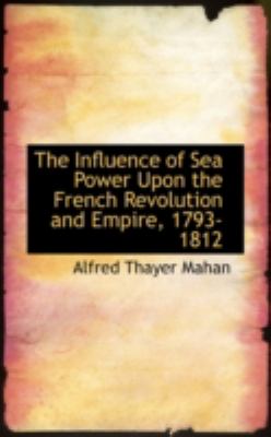 The Influence of Sea Power upon the French Revolution and Empire, 1793-1812:   2008 9780559143434 Front Cover