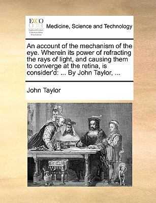 Account of the Mechanism of the Eye Wherein Its Power of Refracting the Rays of Light, and Causing Them to Converge at the Retina, Is Consider'D  N/A 9781140665434 Front Cover