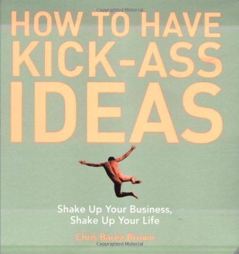 How to Have Kick-Ass Ideas Shake up Your Business, Shake up Your Life  2008 9781602392434 Front Cover