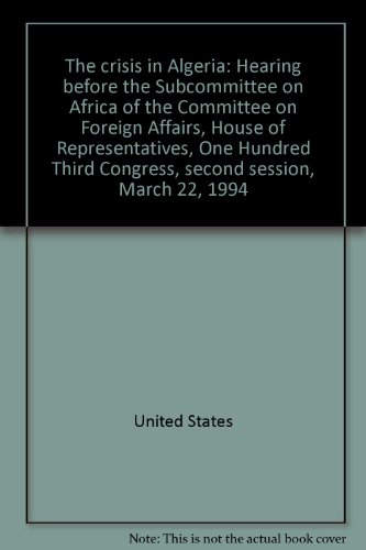 Crisis in Algeria Hearing Before the Subcommittee on Africa of the Committee on Foreign Affairs, House of Representatives, One Hundred Third Congress, Second Session, March 22, 1994  1995 9780160465437 Front Cover