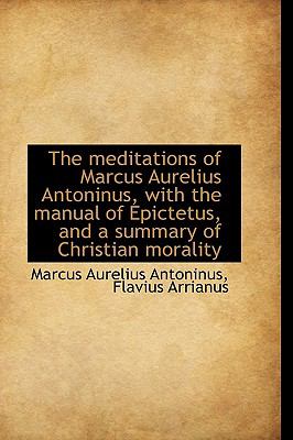 The Meditations of Marcus Aurelius Antoninus, With the Manual of Epictetus, and a Summary of Christi:  2009 9781103917440 Front Cover