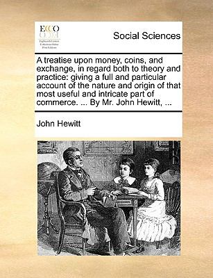 Treatise upon Money, Coins, and Exchange, in Regard Both to Theory and Practice : Giving a full and particular account of the nature and origin of Th N/A 9781140998440 Front Cover