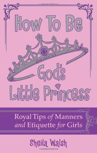 How to Be God's Little Princess Royal Tips on Manners and Etiquette for Girls  2011 9781400316441 Front Cover