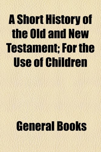 Short History of the Old and New Testament; for the Use of Children   2010 9781154543445 Front Cover