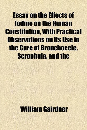 Essay on the Effects of Iodine on the Human Constitution, with Practical Observations on Its Use in the Cure of Bronchocele, Scrophula, And  2010 9781154489446 Front Cover
