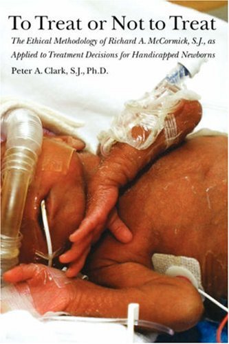 To Treat or Not to Treat The Ethical Methodology of Richard A. Mccormick S. J. , As Applied to Treatment Decisions for Handicapped Newborns  2003 9781881871446 Front Cover
