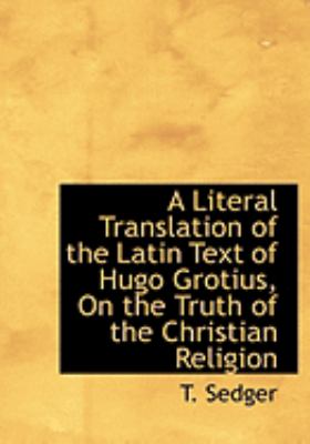 A Literal Translation of the Latin Text of Hugo Grotius, on the Truth of the Christian Religion:   2008 9780554902449 Front Cover